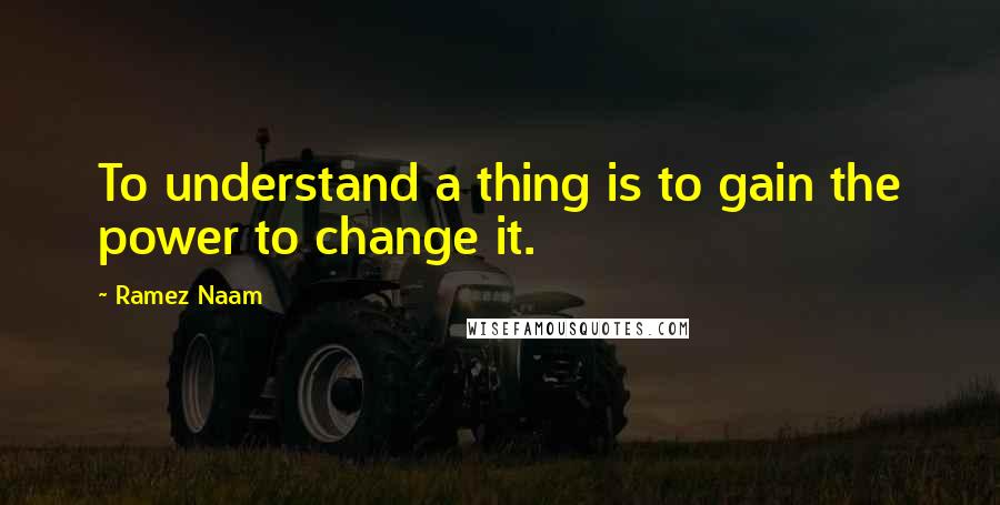 Ramez Naam Quotes: To understand a thing is to gain the power to change it.