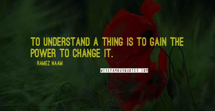 Ramez Naam Quotes: To understand a thing is to gain the power to change it.