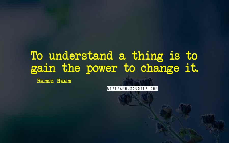 Ramez Naam Quotes: To understand a thing is to gain the power to change it.