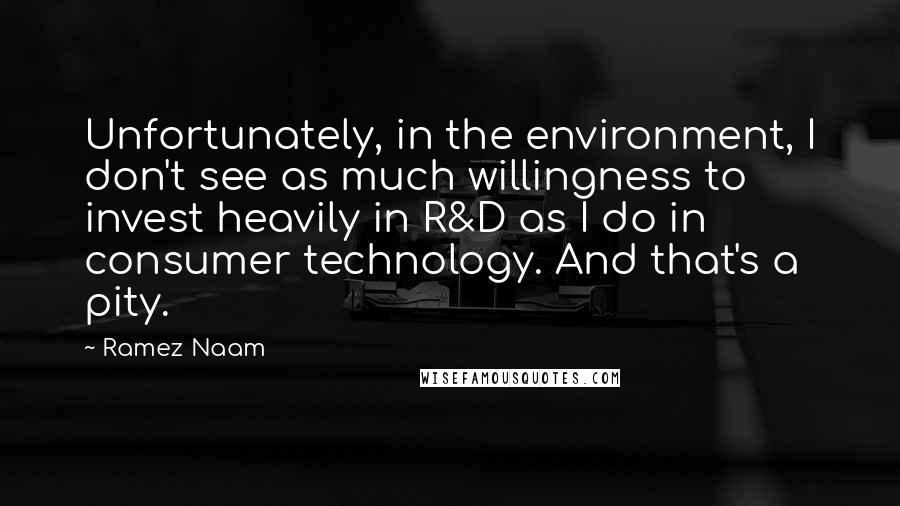 Ramez Naam Quotes: Unfortunately, in the environment, I don't see as much willingness to invest heavily in R&D as I do in consumer technology. And that's a pity.