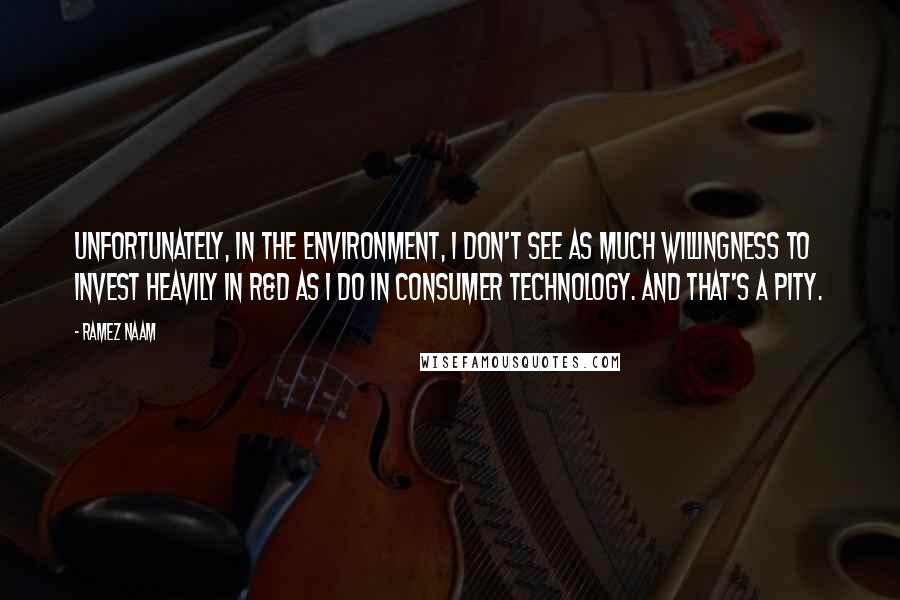 Ramez Naam Quotes: Unfortunately, in the environment, I don't see as much willingness to invest heavily in R&D as I do in consumer technology. And that's a pity.