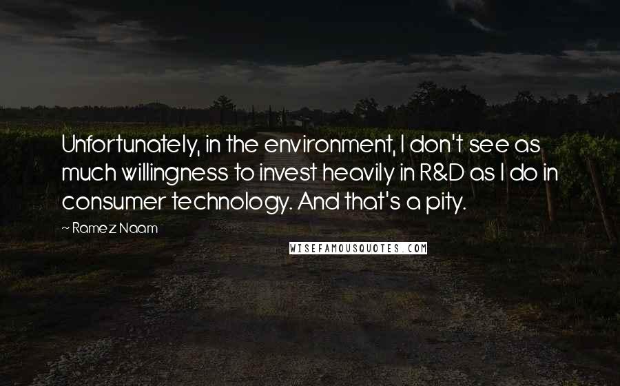 Ramez Naam Quotes: Unfortunately, in the environment, I don't see as much willingness to invest heavily in R&D as I do in consumer technology. And that's a pity.