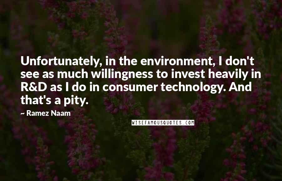 Ramez Naam Quotes: Unfortunately, in the environment, I don't see as much willingness to invest heavily in R&D as I do in consumer technology. And that's a pity.