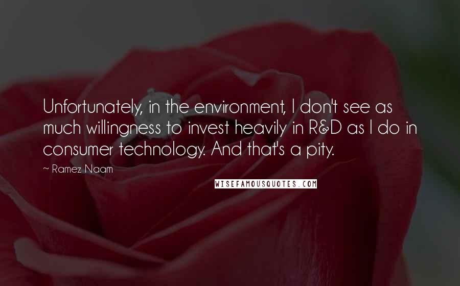 Ramez Naam Quotes: Unfortunately, in the environment, I don't see as much willingness to invest heavily in R&D as I do in consumer technology. And that's a pity.