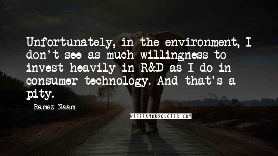 Ramez Naam Quotes: Unfortunately, in the environment, I don't see as much willingness to invest heavily in R&D as I do in consumer technology. And that's a pity.