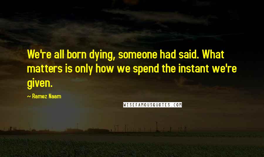 Ramez Naam Quotes: We're all born dying, someone had said. What matters is only how we spend the instant we're given.
