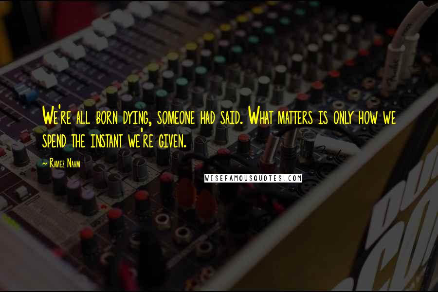 Ramez Naam Quotes: We're all born dying, someone had said. What matters is only how we spend the instant we're given.