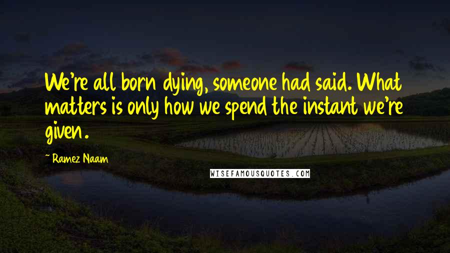 Ramez Naam Quotes: We're all born dying, someone had said. What matters is only how we spend the instant we're given.