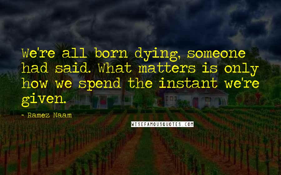 Ramez Naam Quotes: We're all born dying, someone had said. What matters is only how we spend the instant we're given.
