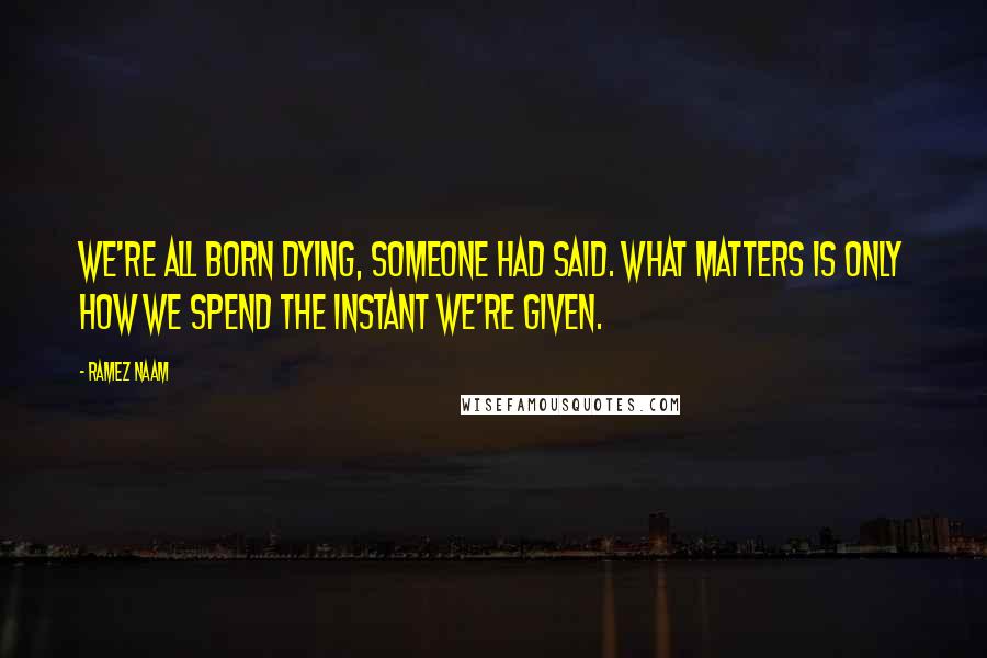 Ramez Naam Quotes: We're all born dying, someone had said. What matters is only how we spend the instant we're given.