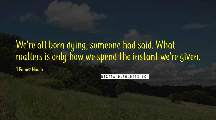 Ramez Naam Quotes: We're all born dying, someone had said. What matters is only how we spend the instant we're given.