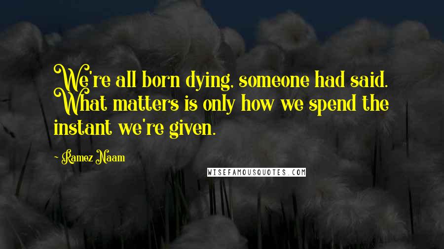 Ramez Naam Quotes: We're all born dying, someone had said. What matters is only how we spend the instant we're given.