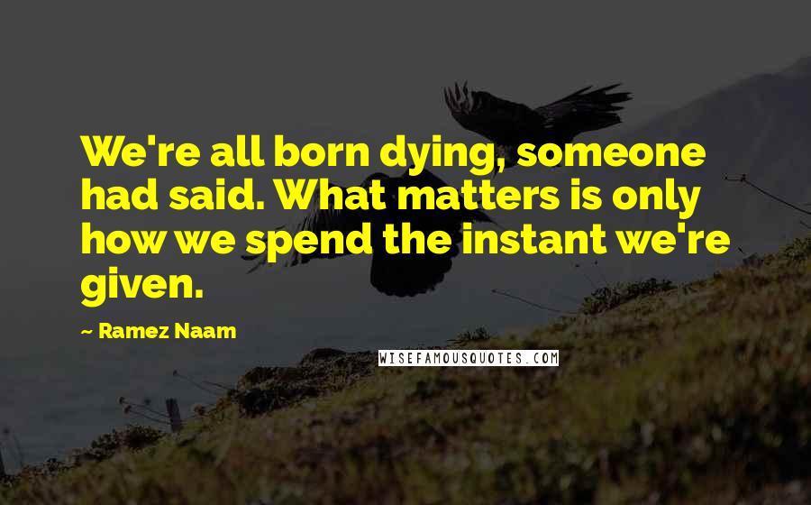 Ramez Naam Quotes: We're all born dying, someone had said. What matters is only how we spend the instant we're given.