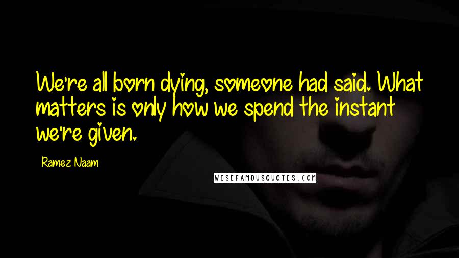 Ramez Naam Quotes: We're all born dying, someone had said. What matters is only how we spend the instant we're given.