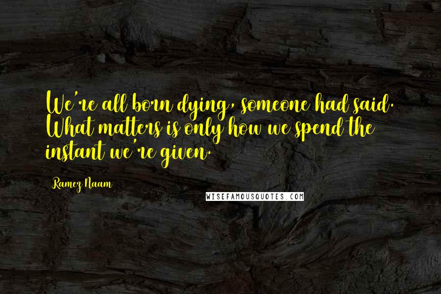 Ramez Naam Quotes: We're all born dying, someone had said. What matters is only how we spend the instant we're given.