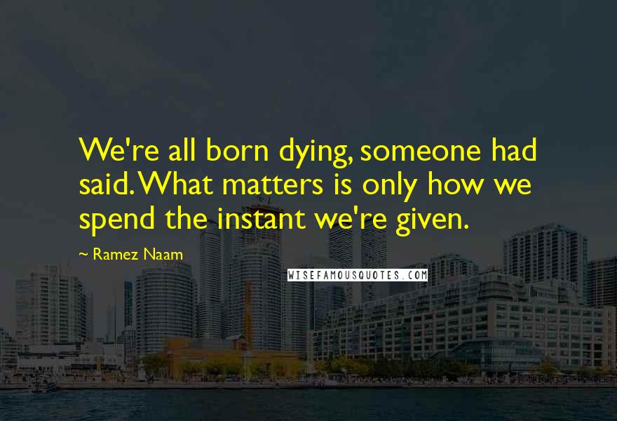 Ramez Naam Quotes: We're all born dying, someone had said. What matters is only how we spend the instant we're given.