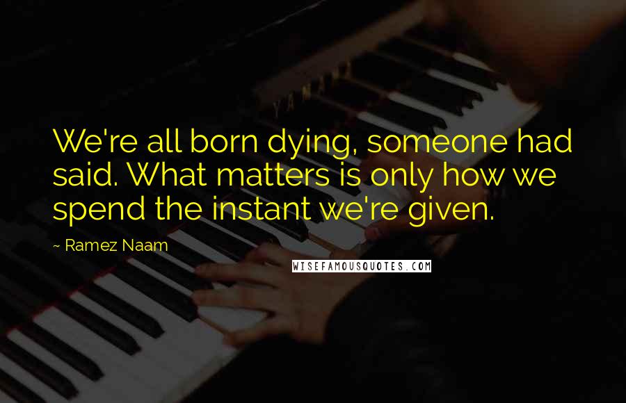 Ramez Naam Quotes: We're all born dying, someone had said. What matters is only how we spend the instant we're given.