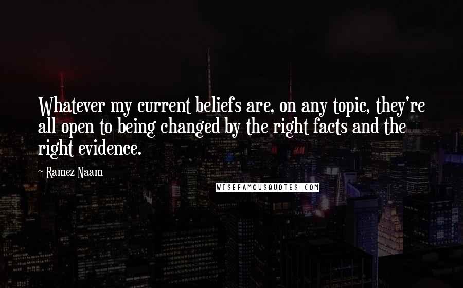 Ramez Naam Quotes: Whatever my current beliefs are, on any topic, they're all open to being changed by the right facts and the right evidence.