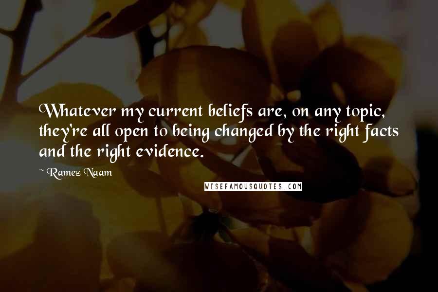 Ramez Naam Quotes: Whatever my current beliefs are, on any topic, they're all open to being changed by the right facts and the right evidence.