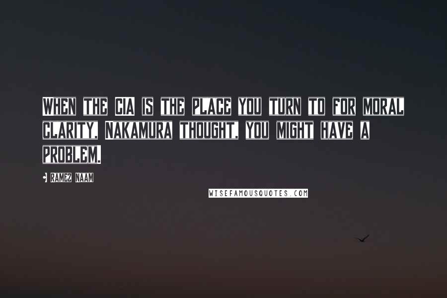 Ramez Naam Quotes: When the CIA is the place you turn to for moral clarity, Nakamura thought, you might have a problem.