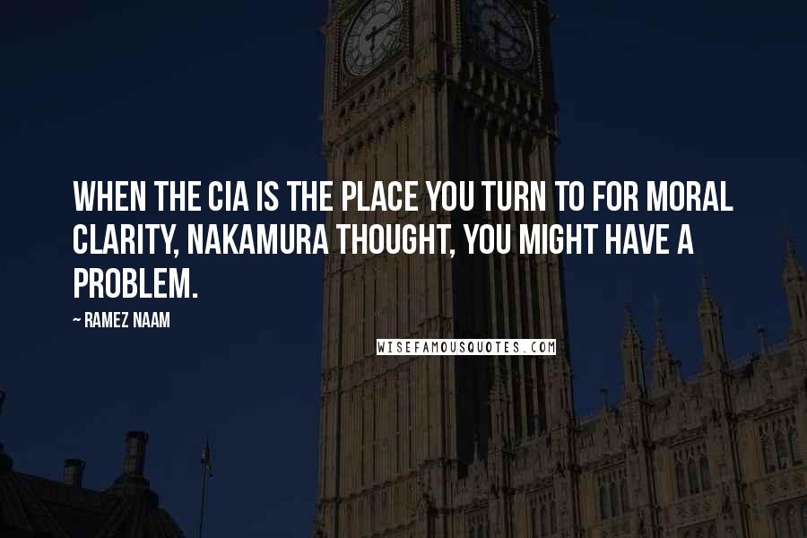 Ramez Naam Quotes: When the CIA is the place you turn to for moral clarity, Nakamura thought, you might have a problem.