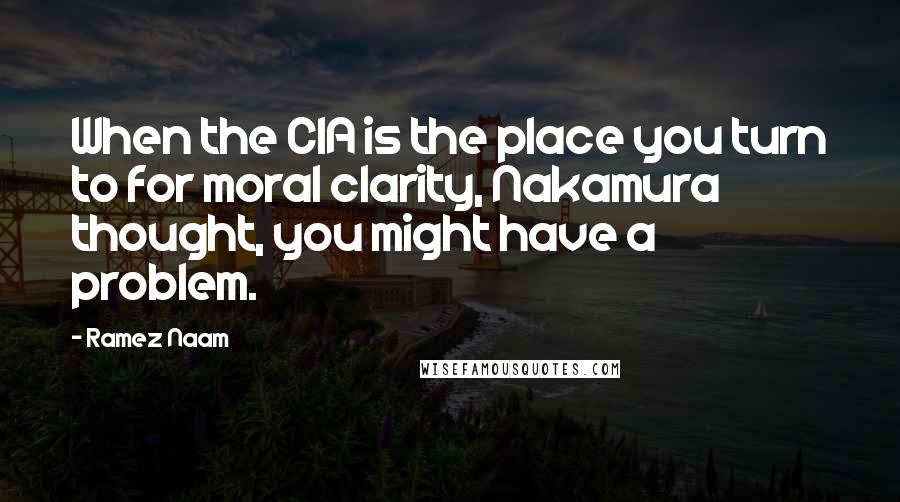 Ramez Naam Quotes: When the CIA is the place you turn to for moral clarity, Nakamura thought, you might have a problem.