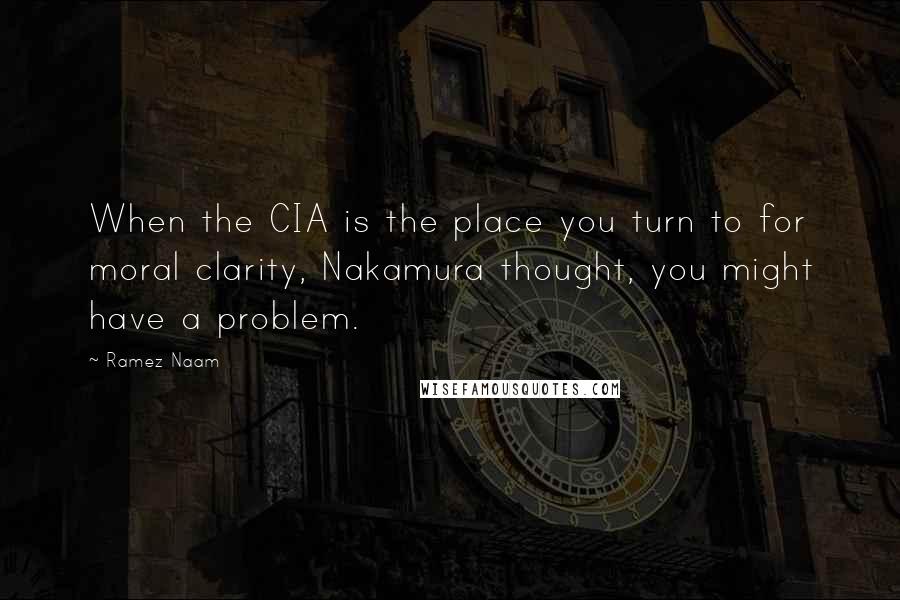 Ramez Naam Quotes: When the CIA is the place you turn to for moral clarity, Nakamura thought, you might have a problem.