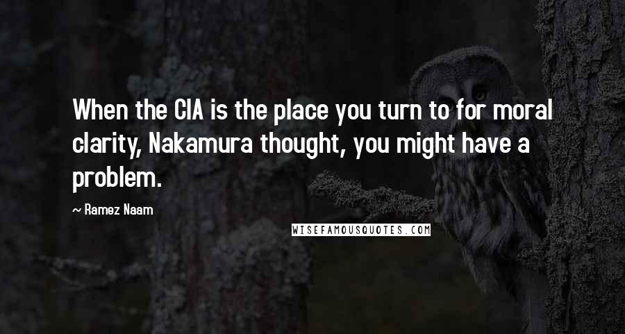 Ramez Naam Quotes: When the CIA is the place you turn to for moral clarity, Nakamura thought, you might have a problem.