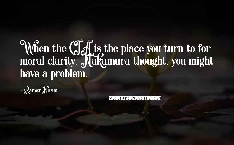 Ramez Naam Quotes: When the CIA is the place you turn to for moral clarity, Nakamura thought, you might have a problem.