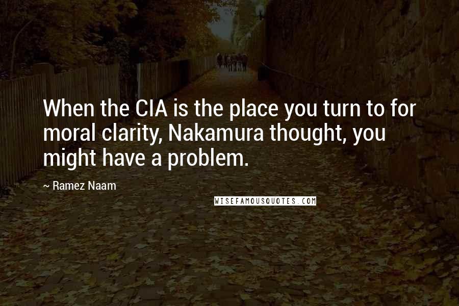 Ramez Naam Quotes: When the CIA is the place you turn to for moral clarity, Nakamura thought, you might have a problem.