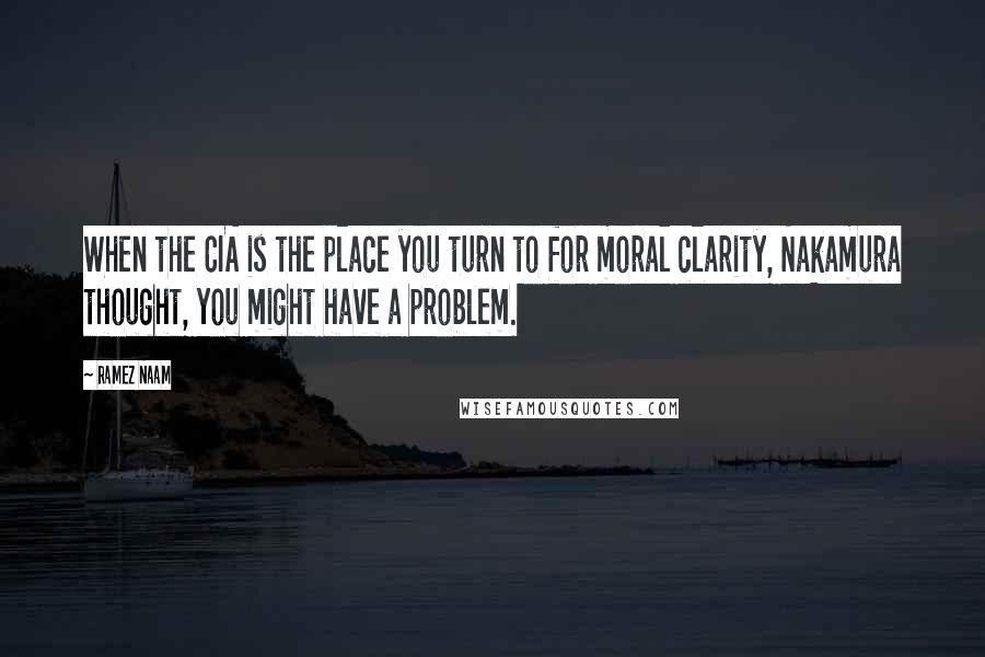 Ramez Naam Quotes: When the CIA is the place you turn to for moral clarity, Nakamura thought, you might have a problem.
