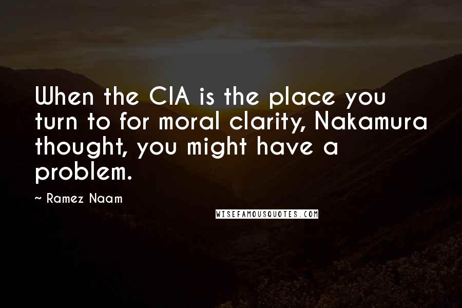 Ramez Naam Quotes: When the CIA is the place you turn to for moral clarity, Nakamura thought, you might have a problem.