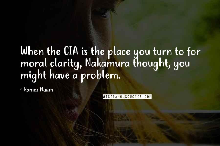 Ramez Naam Quotes: When the CIA is the place you turn to for moral clarity, Nakamura thought, you might have a problem.