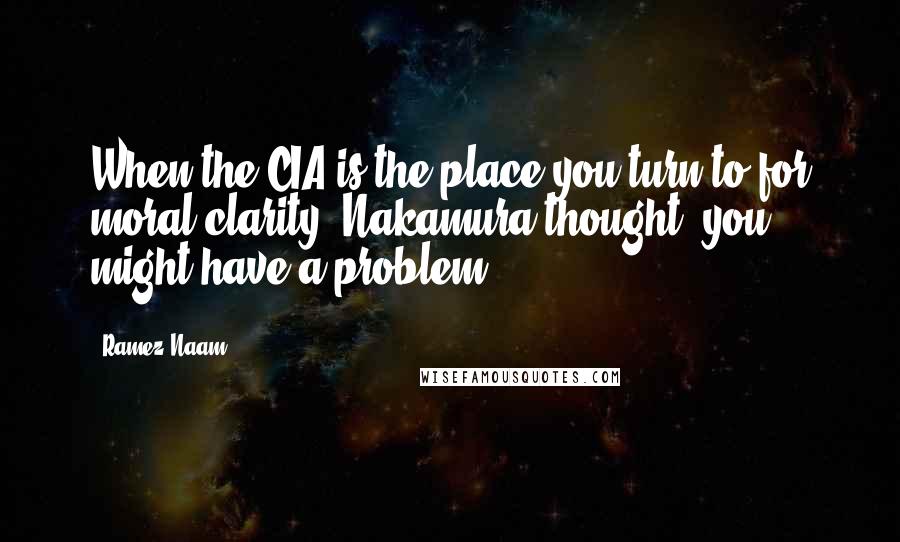 Ramez Naam Quotes: When the CIA is the place you turn to for moral clarity, Nakamura thought, you might have a problem.