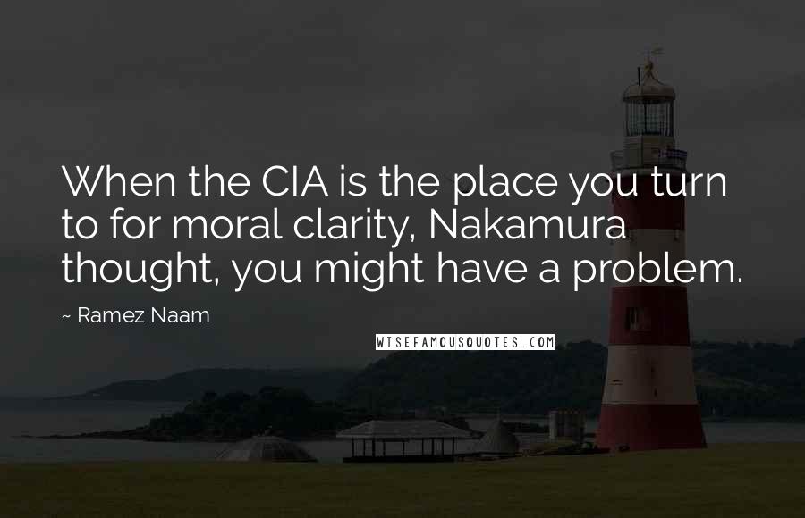 Ramez Naam Quotes: When the CIA is the place you turn to for moral clarity, Nakamura thought, you might have a problem.