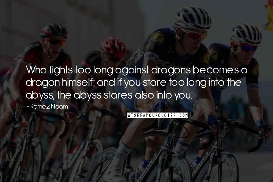 Ramez Naam Quotes: Who fights too long against dragons becomes a dragon himself; and if you stare too long into the abyss, the abyss stares also into you.