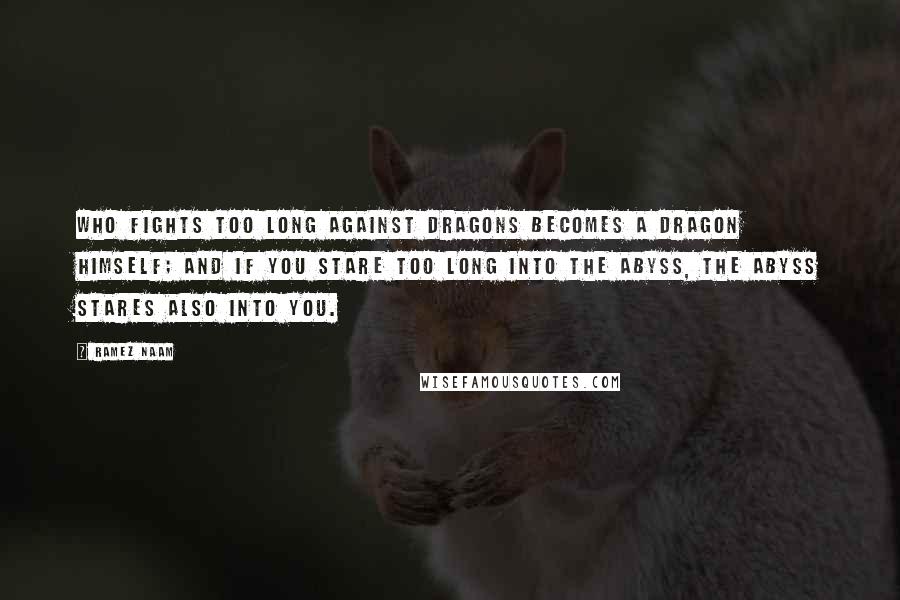 Ramez Naam Quotes: Who fights too long against dragons becomes a dragon himself; and if you stare too long into the abyss, the abyss stares also into you.