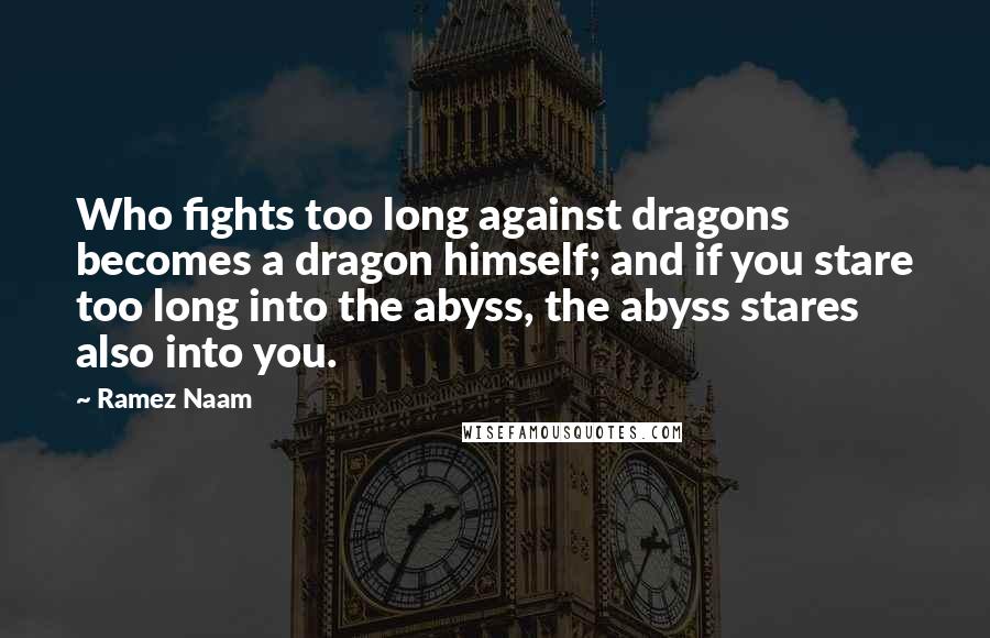 Ramez Naam Quotes: Who fights too long against dragons becomes a dragon himself; and if you stare too long into the abyss, the abyss stares also into you.