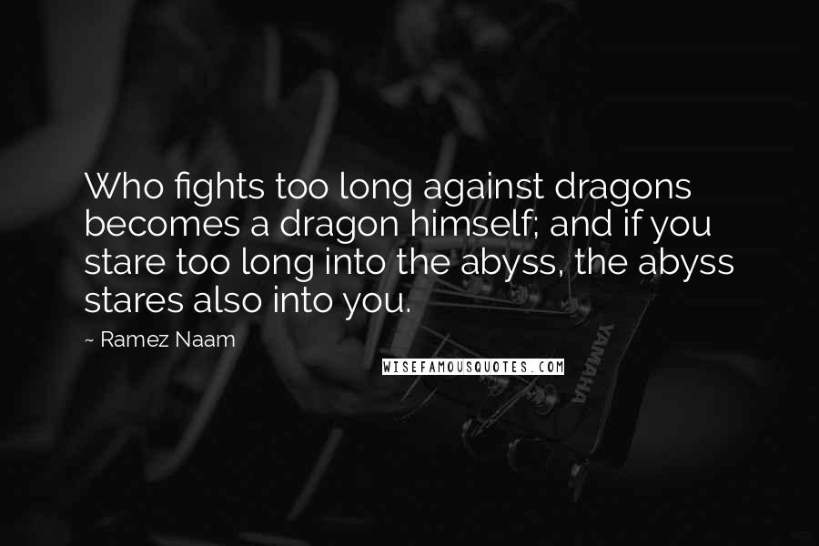 Ramez Naam Quotes: Who fights too long against dragons becomes a dragon himself; and if you stare too long into the abyss, the abyss stares also into you.