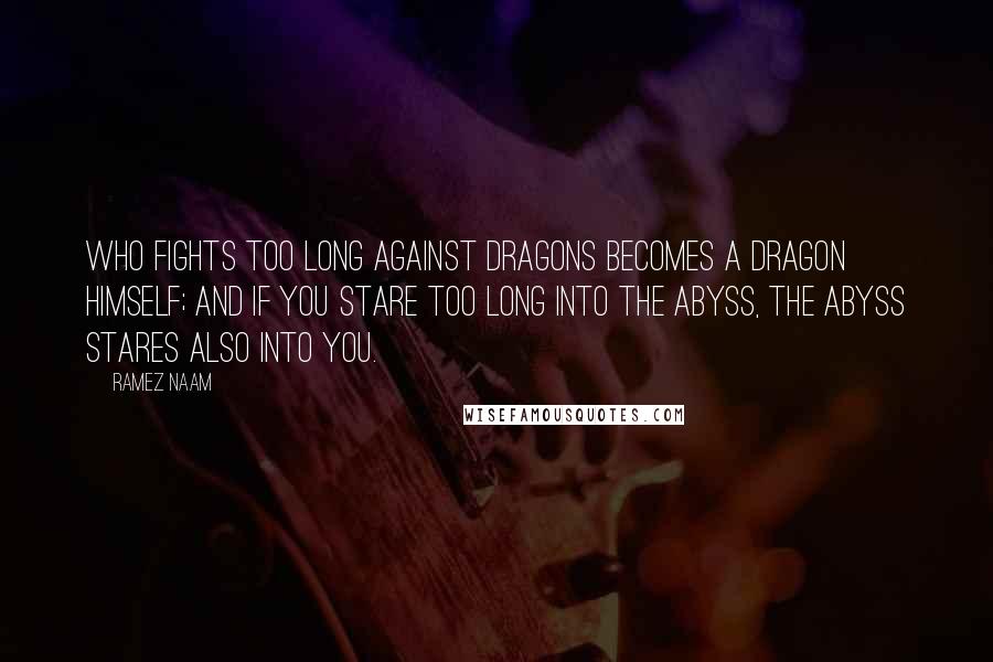 Ramez Naam Quotes: Who fights too long against dragons becomes a dragon himself; and if you stare too long into the abyss, the abyss stares also into you.