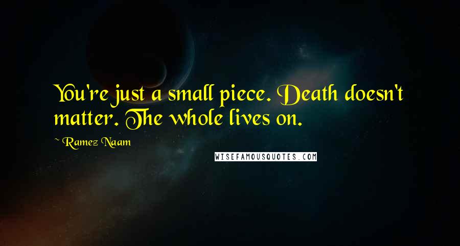Ramez Naam Quotes: You're just a small piece. Death doesn't matter. The whole lives on.