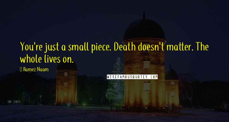 Ramez Naam Quotes: You're just a small piece. Death doesn't matter. The whole lives on.
