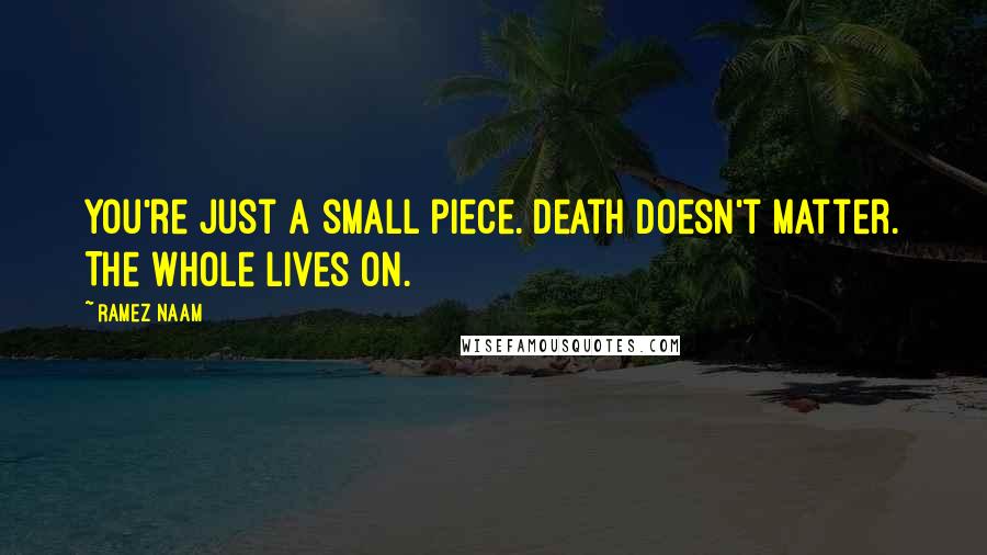 Ramez Naam Quotes: You're just a small piece. Death doesn't matter. The whole lives on.
