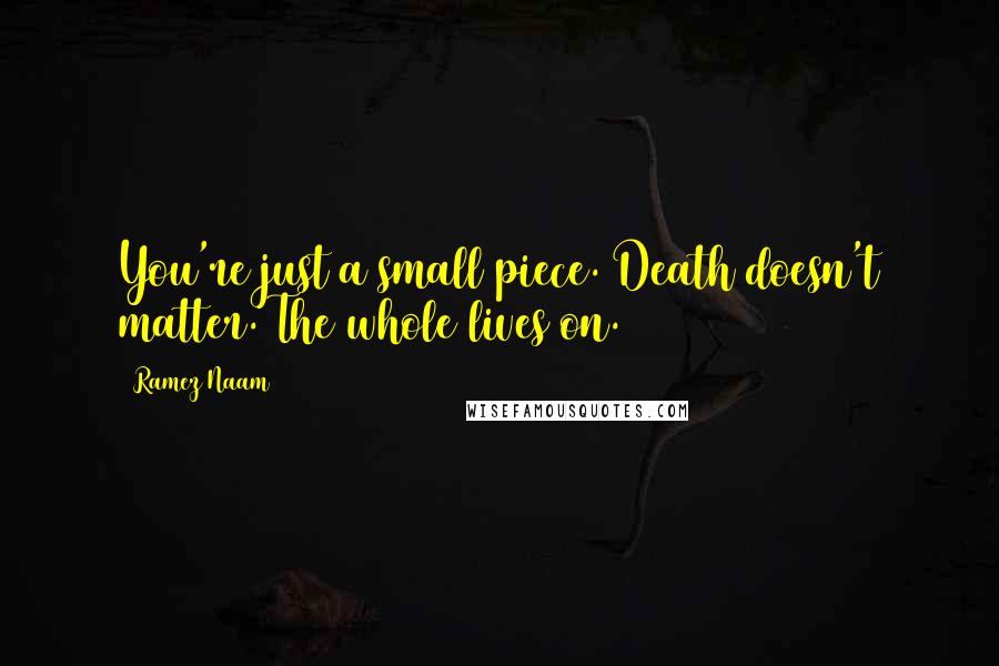Ramez Naam Quotes: You're just a small piece. Death doesn't matter. The whole lives on.