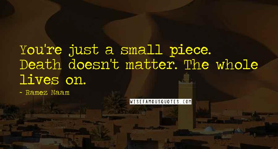 Ramez Naam Quotes: You're just a small piece. Death doesn't matter. The whole lives on.