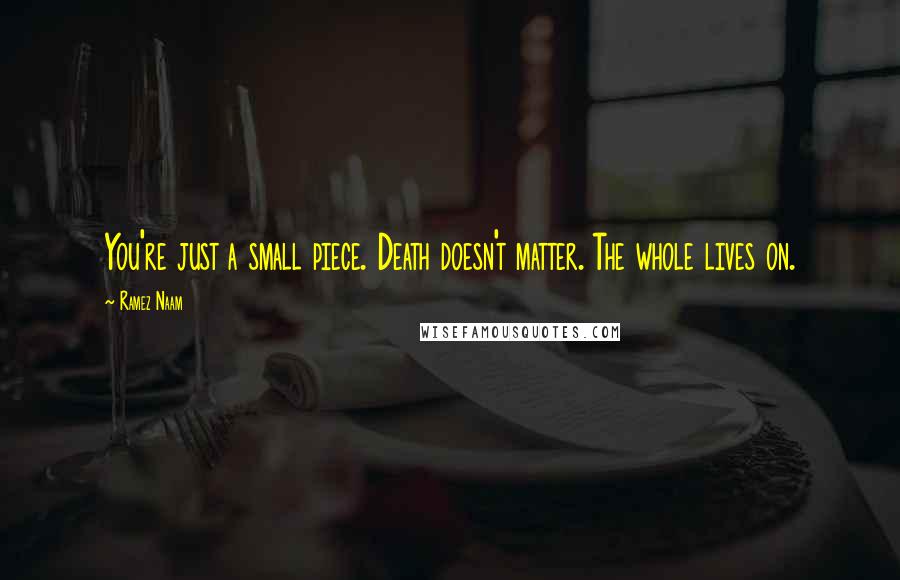 Ramez Naam Quotes: You're just a small piece. Death doesn't matter. The whole lives on.