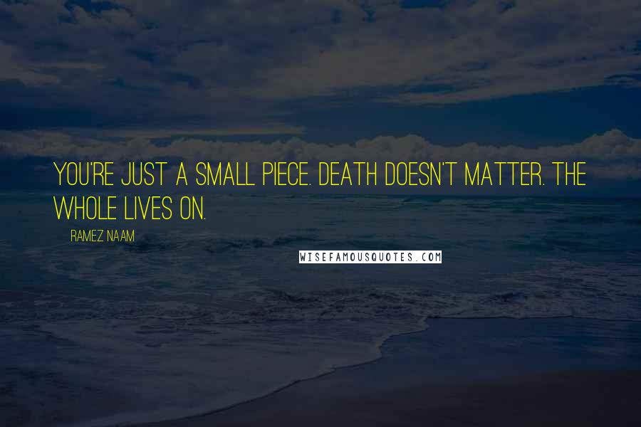 Ramez Naam Quotes: You're just a small piece. Death doesn't matter. The whole lives on.
