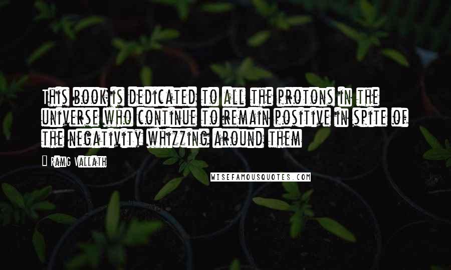RamG Vallath Quotes: This book is dedicated to all the protons in the universe who continue to remain positive in spite of the negativity whizzing around them