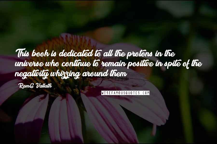 RamG Vallath Quotes: This book is dedicated to all the protons in the universe who continue to remain positive in spite of the negativity whizzing around them