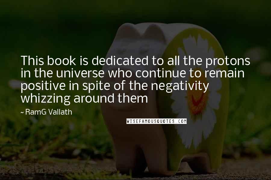 RamG Vallath Quotes: This book is dedicated to all the protons in the universe who continue to remain positive in spite of the negativity whizzing around them